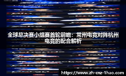 全球总决赛小组赛首轮前瞻:常州电竞对阵杭州电竞的配合解析